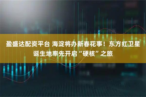 盈盛达配资平台 海淀将办新春花事！东方红卫星诞生地率先开启“硬核”之旅