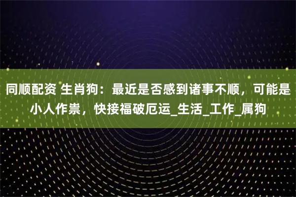 同顺配资 生肖狗:最近是否感到诸事不顺,可能是小人作祟,快接福破厄运_生活_工作_属狗