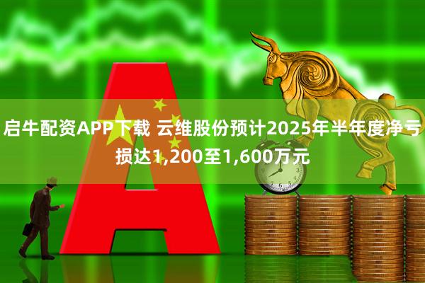 启牛配资APP下载 云维股份预计2025年半年度净亏损达1,200至1,600万元