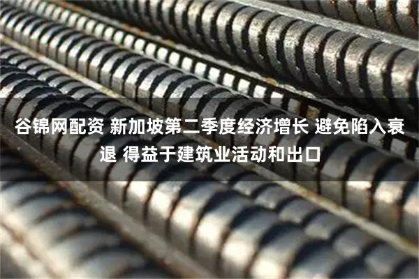 谷锦网配资 新加坡第二季度经济增长 避免陷入衰退 得益于建筑业活动和出口