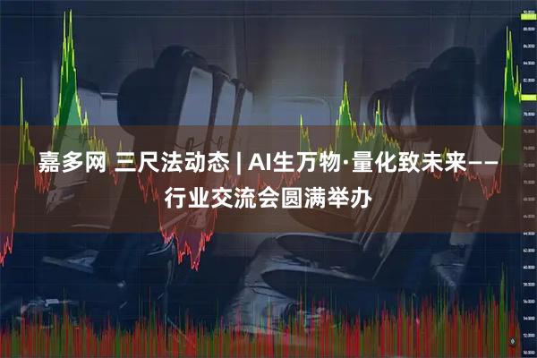 嘉多网 三尺法动态 | AI生万物·量化致未来——行业交流会圆满举办