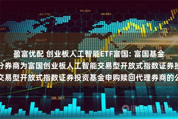 盈富优配 创业板人工智能ETF富国: 富国基金管理有限公司关于新增部分券商为富国创业板人工智能交易型开放式指数证券投资基金申购赎回代理券商的公告