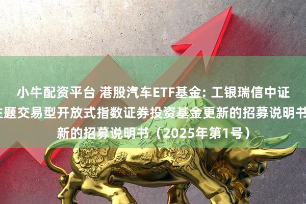 小牛配资平台 港股汽车ETF基金: 工银瑞信中证港股通汽车产业主题交易型开放式指数证券投资基金更新的招募说明书（2025年第1号）