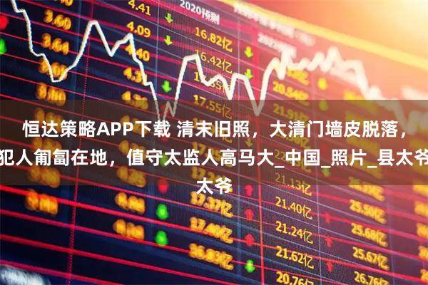 恒达策略APP下载 清末旧照,大清门墙皮脱落,犯人匍匐在地,值守太监人高马大_中国_照片_县太爷