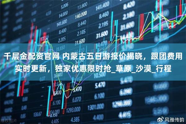 千层金配资官网 内蒙古五日游报价揭晓，跟团费用实时更新，独家优惠限时抢_草原_沙漠_行程