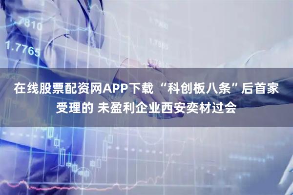 在线股票配资网APP下载 “科创板八条”后首家受理的 未盈利企业西安奕材过会