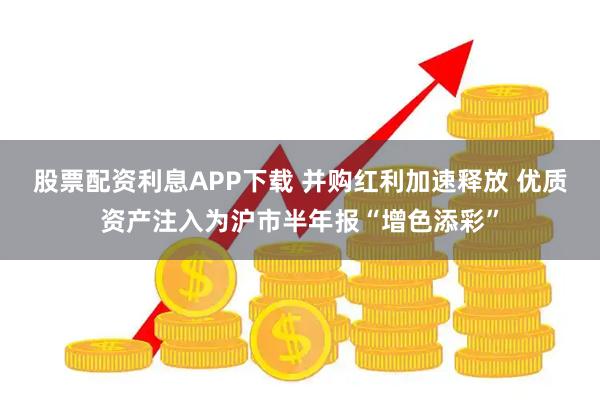 股票配资利息APP下载 并购红利加速释放 优质资产注入为沪市半年报“增色添彩”