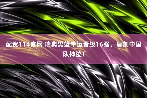 配资114官网 瑞典男篮幸运晋级16强，复刻中国队神迹！